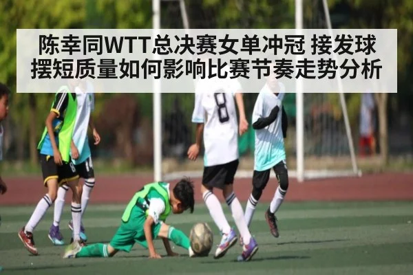 陈幸同WTT总决赛女单冲冠 接发球摆短质量如何影响比赛节奏走势分析